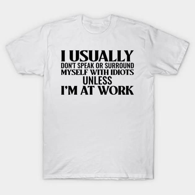 I usually don't speak or surround myself with idiots unless I'm at work T-Shirt by dgutpro87